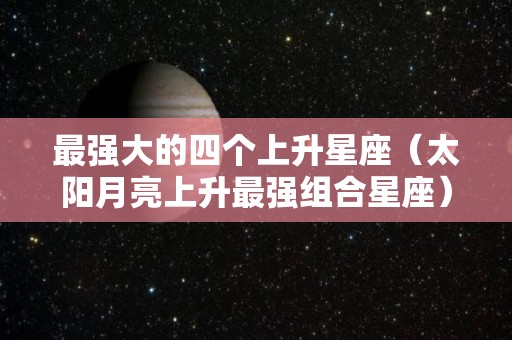 最强大的四个上升星座（太阳月亮上升最强组合星座）