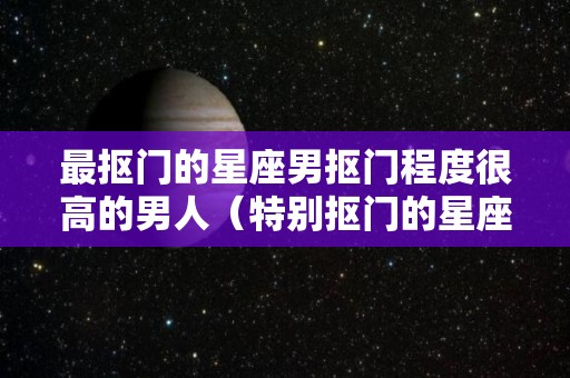 最抠门的星座男抠门程度很高的男人（特别抠门的星座男）