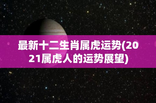 最新十二生肖属虎运势(2021属虎人的运势展望)