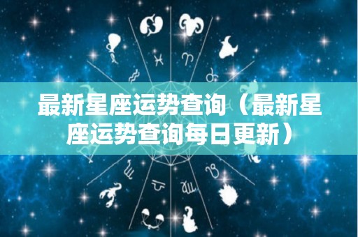 最新星座运势查询（最新星座运势查询每日更新）