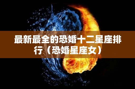 最新最全的恐婚十二星座排行（恐婚星座女）