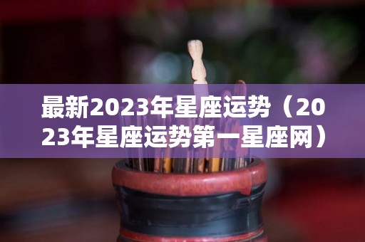 最新2023年星座运势（2023年星座运势第一星座网）