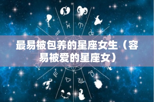 最易被包养的星座女生（容易被爱的星座女）