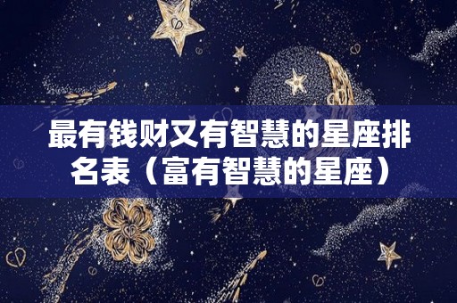 最有钱财又有智慧的星座排名表（富有智慧的星座）