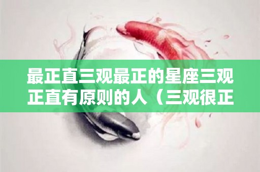 最正直三观最正的星座三观正直有原则的人（三观很正的星座）