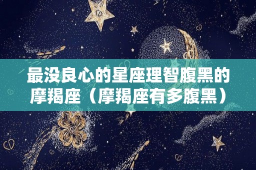 最没良心的星座理智腹黑的摩羯座（摩羯座有多腹黑）