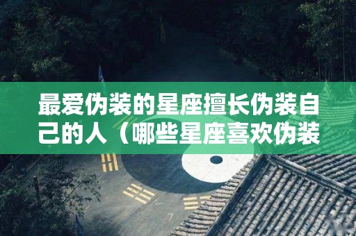 最爱伪装的星座擅长伪装自己的人（哪些星座喜欢伪装快乐）