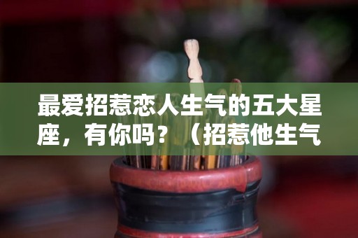 最爱招惹恋人生气的五大星座，有你吗？（招惹他生气）