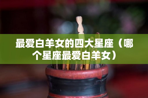 最爱白羊女的四大星座（哪个星座最爱白羊女）