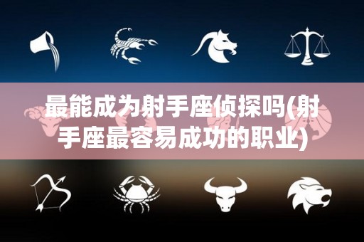 最能成为射手座侦探吗(射手座最容易成功的职业)