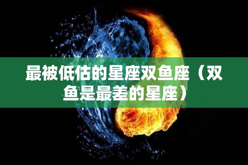 最被低估的星座双鱼座（双鱼是最差的星座）