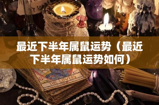 最近下半年属鼠运势（最近下半年属鼠运势如何）
