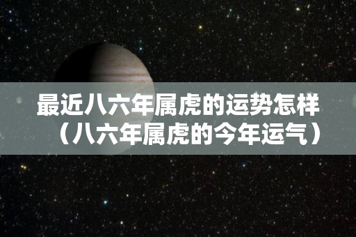 最近八六年属虎的运势怎样（八六年属虎的今年运气）