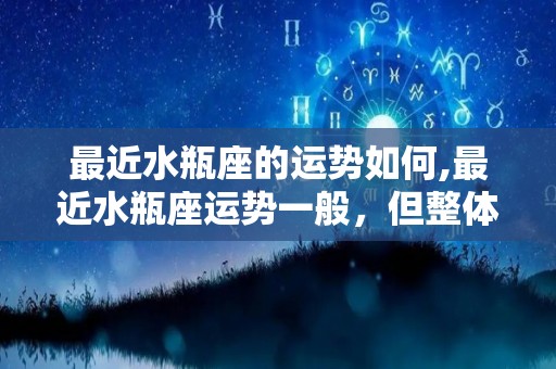 最近水瓶座的运势如何,最近水瓶座运势一般，但整体运势却较为平稳