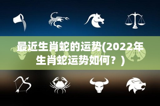 最近生肖蛇的运势(2022年生肖蛇运势如何？)