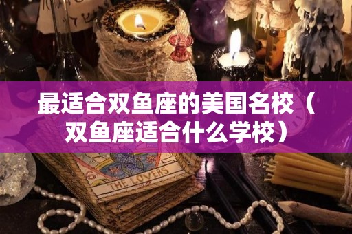 最适合双鱼座的美国名校（双鱼座适合什么学校）