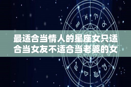 最适合当情人的星座女只适合当女友不适合当老婆的女人（愿意当情人的星座女）