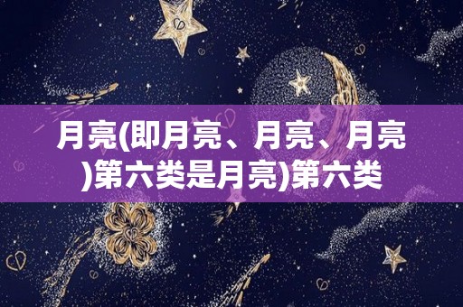 月亮(即月亮、月亮、月亮)第六类是月亮)第六类