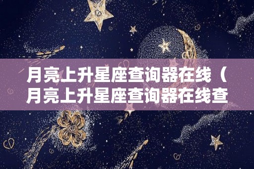 月亮上升星座查询器在线（月亮上升星座查询器在线查询）