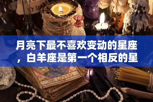 月亮下最不喜欢变动的星座，白羊座是第一个相反的星座