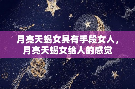 月亮天蝎女具有手段女人，月亮天蝎女给人的感觉