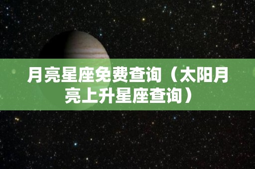 月亮星座免费查询（太阳月亮上升星座查询）