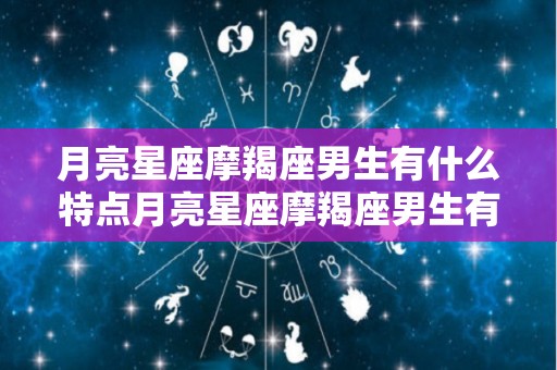 月亮星座摩羯座男生有什么特点月亮星座摩羯座男生有啥特点（月亮星座摩羯座男生性格特点）