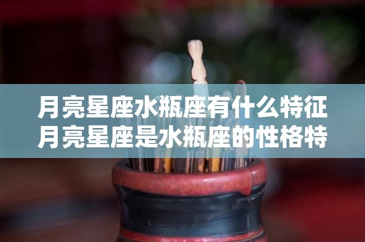 月亮星座水瓶座有什么特征月亮星座是水瓶座的性格特质（月亮星座水瓶女的特点）