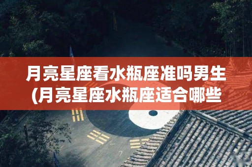 月亮星座看水瓶座准吗男生(月亮星座水瓶座适合哪些星座的男生)