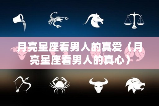 月亮星座看男人的真爱（月亮星座看男人的真心）
