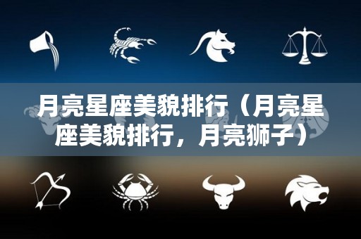 月亮星座美貌排行(月亮星座美貌排行,月亮狮子) 月亮星座美貌排行(月亮星座美貌排行,月亮狮子)