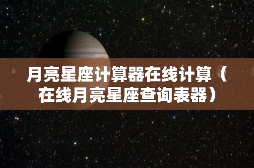 月亮星座计算器在线计算（在线月亮星座查询表器）