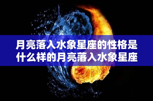 月亮落入水象星座的性格是什么样的月亮落入水象星座性格（月亮落在水瓶是什么意思）