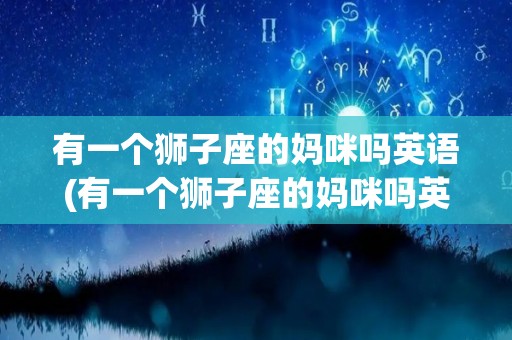 有一个狮子座的妈咪吗英语(有一个狮子座的妈咪吗英语翻译)
