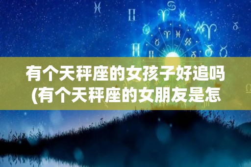 有个天秤座的女孩子好追吗(有个天秤座的女朋友是怎样的?)