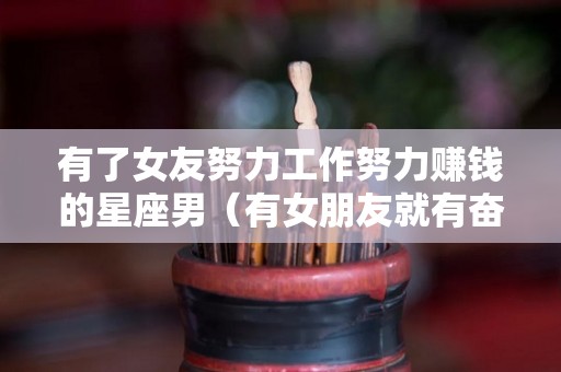 有了女友努力工作努力赚钱的星座男（有女朋友就有奋斗动力）
