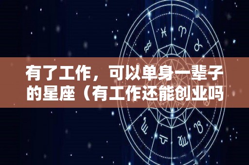 有了工作，可以单身一辈子的星座（有工作还能创业吗）