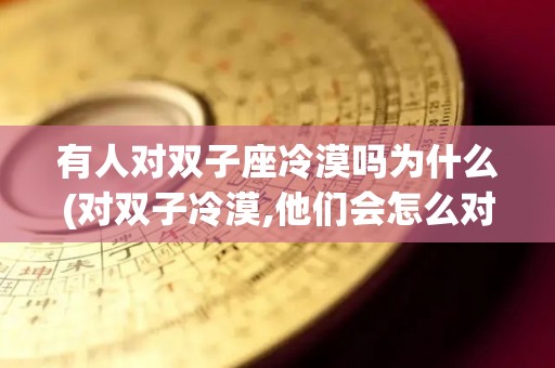 有人对双子座冷漠吗为什么(对双子冷漠,他们会怎么对你)