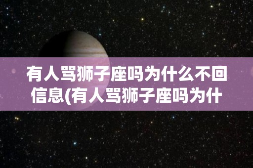 有人骂狮子座吗为什么不回信息(有人骂狮子座吗为什么不回信息呢)
