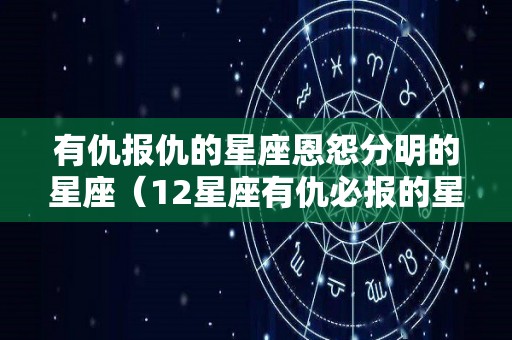 有仇报仇的星座恩怨分明的星座（12星座有仇必报的星座是）