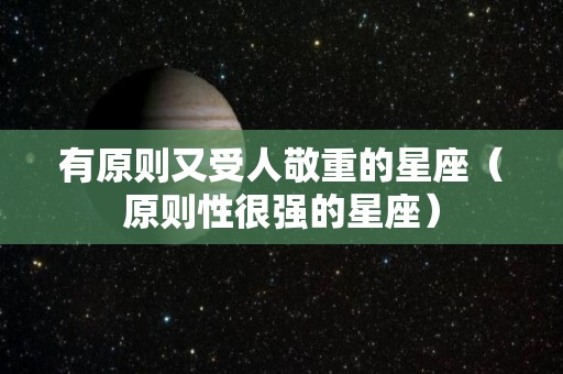 有原则又受人敬重的星座（原则性很强的星座）