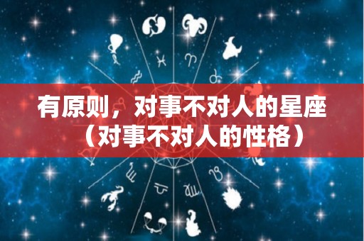 有原则，对事不对人的星座（对事不对人的性格）