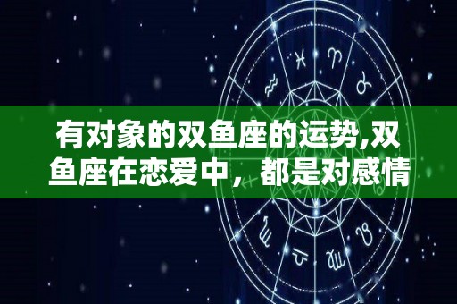 有对象的双鱼座的运势,双鱼座在恋爱中，都是对感情的反复无常！