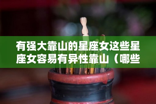有强大靠山的星座女这些星座女容易有异性靠山（哪些星座女有女强人的命）
