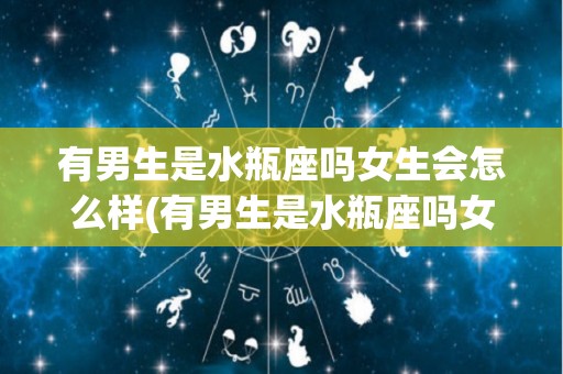 有男生是水瓶座吗女生会怎么样(有男生是水瓶座吗女生会怎么样知乎)