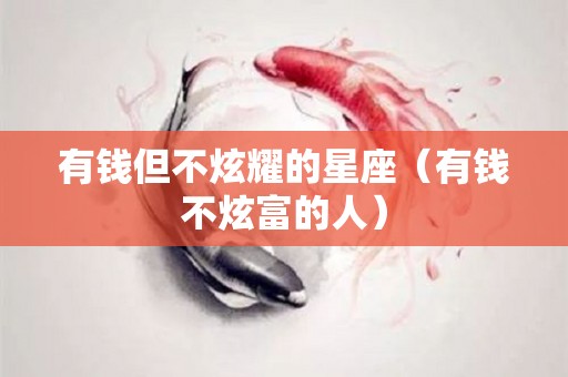 有钱但不炫耀的星座（有钱不炫富的人）