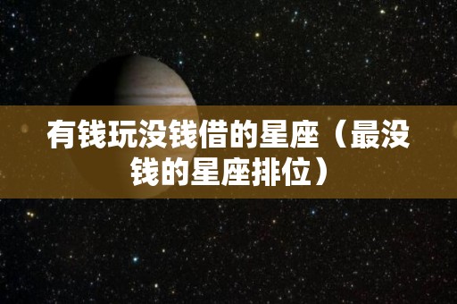 有钱玩没钱借的星座（最没钱的星座排位）