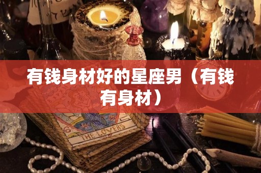有钱身材好的星座男（有钱有身材）