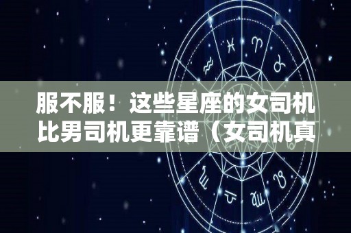 服不服！这些星座的女司机比男司机更靠谱（女司机真的不如男司机吗）