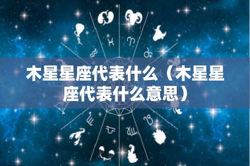 木星星座代表什么（木星星座代表什么意思）